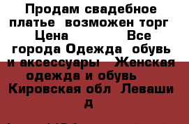 Продам свадебное платье, возможен торг › Цена ­ 20 000 - Все города Одежда, обувь и аксессуары » Женская одежда и обувь   . Кировская обл.,Леваши д.